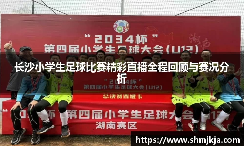 长沙小学生足球比赛精彩直播全程回顾与赛况分析