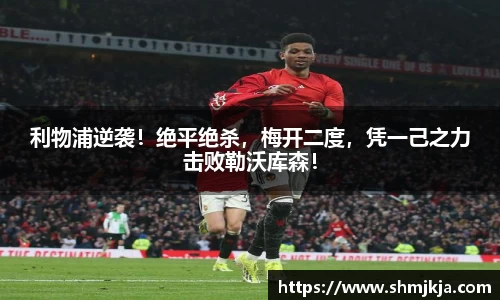 利物浦逆袭！绝平绝杀，梅开二度，凭一己之力击败勒沃库森！