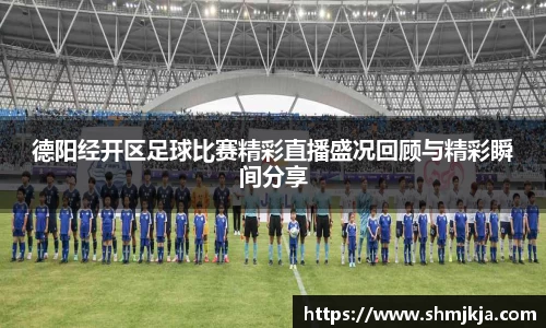 德阳经开区足球比赛精彩直播盛况回顾与精彩瞬间分享