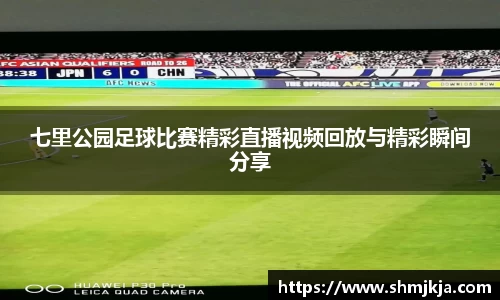 七里公园足球比赛精彩直播视频回放与精彩瞬间分享