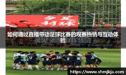 如何通过直播带动足球比赛的观赛热情与互动体验