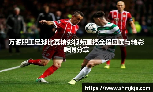 万源职工足球比赛精彩视频直播全程回顾与精彩瞬间分享