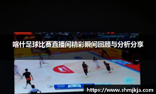 喀什足球比赛直播间精彩瞬间回顾与分析分享