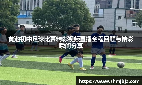 黄池初中足球比赛精彩视频直播全程回顾与精彩瞬间分享