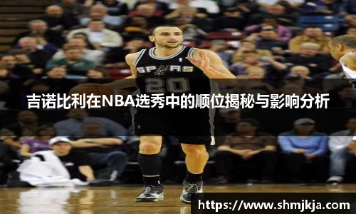 吉诺比利在NBA选秀中的顺位揭秘与影响分析