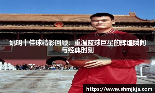 姚明十佳球精彩回顾：重温篮球巨星的辉煌瞬间与经典时刻
