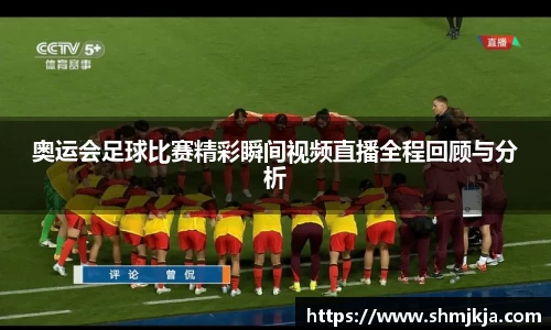奥运会足球比赛精彩瞬间视频直播全程回顾与分析