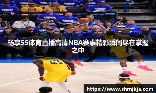 畅享55体育直播高清NBA赛事精彩瞬间尽在掌握之中