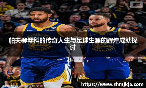 帕夫柳琴科的传奇人生与足球生涯的辉煌成就探讨