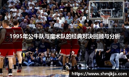 1995年公牛队与魔术队的经典对决回顾与分析