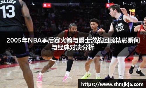 2005年NBA季后赛火箭与爵士激战回顾精彩瞬间与经典对决分析