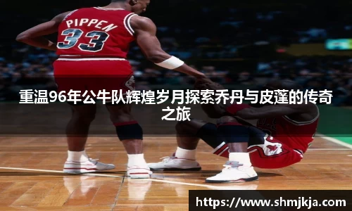 重温96年公牛队辉煌岁月探索乔丹与皮蓬的传奇之旅