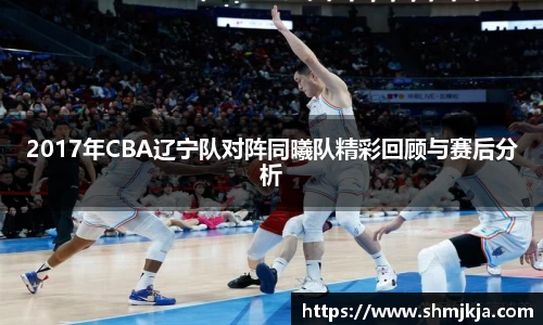 2017年CBA辽宁队对阵同曦队精彩回顾与赛后分析