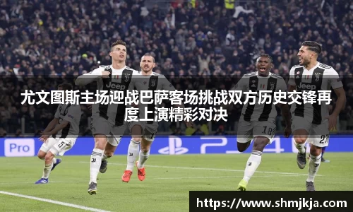 尤文图斯主场迎战巴萨客场挑战双方历史交锋再度上演精彩对决
