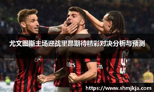 尤文图斯主场迎战里昂期待精彩对决分析与预测