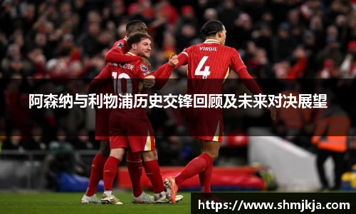 阿森纳与利物浦历史交锋回顾及未来对决展望