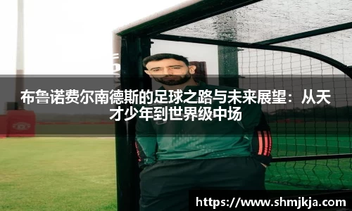 布鲁诺费尔南德斯的足球之路与未来展望：从天才少年到世界级中场