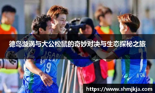 德岛漩涡与大公松鼠的奇妙对决与生态探秘之旅