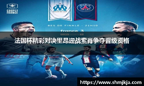 法国杯精彩对决里昂迎战索肖争夺晋级资格