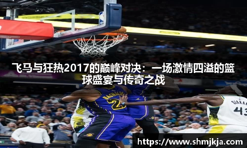 飞马与狂热2017的巅峰对决：一场激情四溢的篮球盛宴与传奇之战
