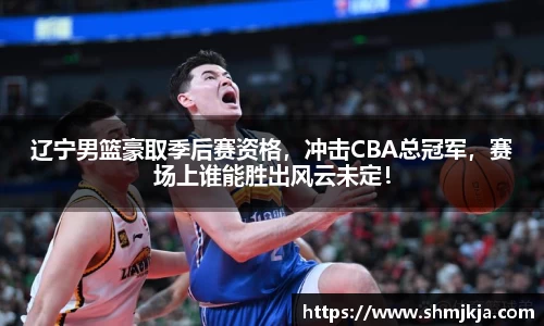 辽宁男篮豪取季后赛资格，冲击CBA总冠军，赛场上谁能胜出风云未定！