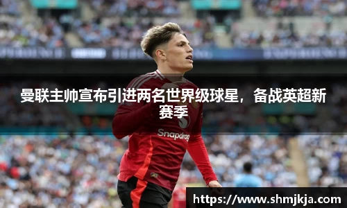 曼联主帅宣布引进两名世界级球星，备战英超新赛季