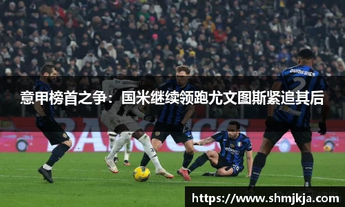 意甲榜首之争：国米继续领跑尤文图斯紧追其后